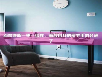 义乌点赞兼职一单一结群，解放自我的薅羊毛机会来了