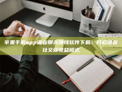 义乌苹果手机app语音聊天赚钱软件下载：开启语音社交新收益模式