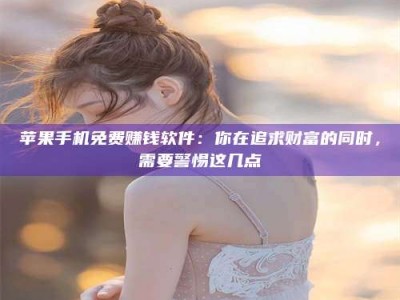 义乌苹果手机免费赚钱软件：你在追求财富的同时，需要警惕这几点