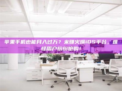 义乌苹果手机也能月入过万？米赚火爆iOS平台，难怪用户纷纷抢购！