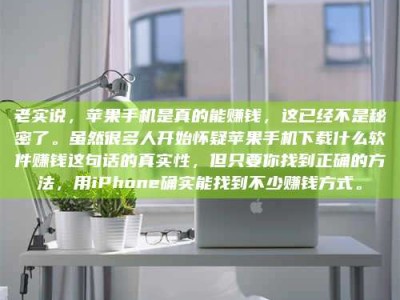 义乌老实说，苹果手机是真的能赚钱，这已经不是秘密了。虽然很多人开始怀疑苹果手机下载什么软件赚钱这句话的真实性，但只要你找到正确的方法，用iPhone确实能找到不少赚钱方式。