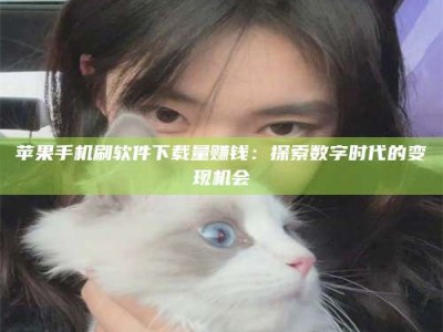 义乌苹果手机刷软件下载量赚钱：探索数字时代的变现机会