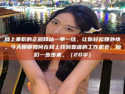 义乌网上兼职的正规网站一单一结，让你轻松赚外快。今天聊聊如何在网上找到靠谱的工作机会，咱们一步步来。（20字）